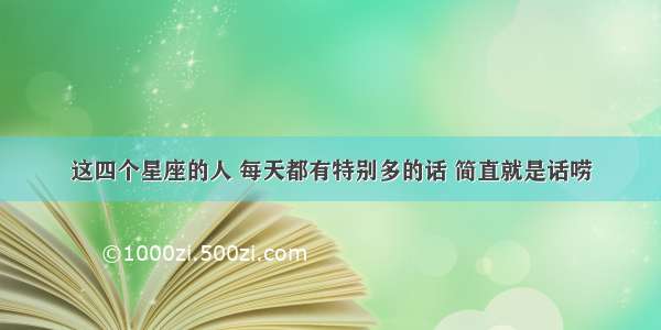 这四个星座的人 每天都有特别多的话 简直就是话唠