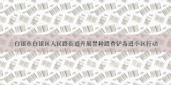 白银市白银区人民路街道开展禁种踏查铲毒进小区行动