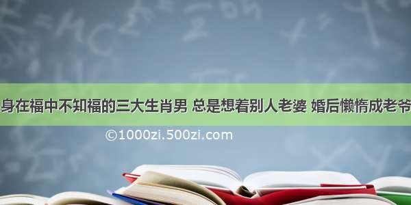 身在福中不知福的三大生肖男 总是想着别人老婆 婚后懒惰成老爷