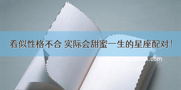 看似性格不合 实际会甜蜜一生的星座配对！