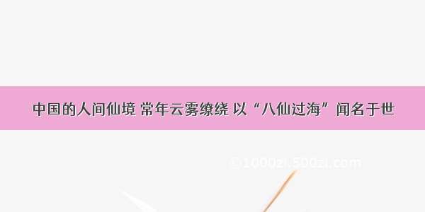 中国的人间仙境 常年云雾缭绕 以“八仙过海”闻名于世