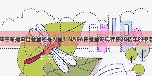 地球生命是来自金星还是火星？NASA在金星发现存在30亿年的液态水