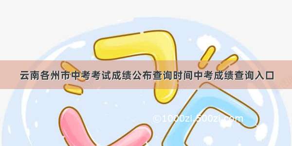 云南各州市中考考试成绩公布查询时间中考成绩查询入口