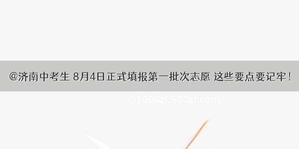 @济南中考生 8月4日正式填报第一批次志愿 这些要点要记牢！