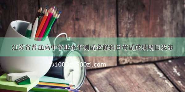 江苏省普通高中学业水平测试必修科目考试成绩明日发布