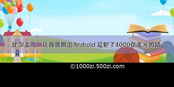 比尔盖茨：让谷歌推出Android 是犯了4000亿美元的错