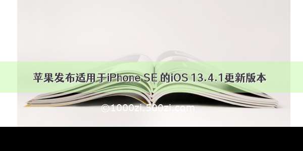 苹果发布适用于iPhone SE 的iOS 13.4.1更新版本