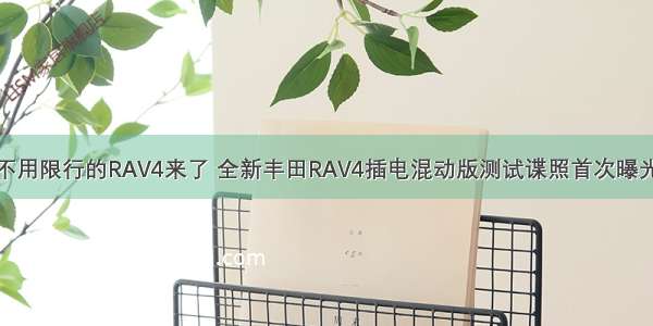 不用限行的RAV4来了 全新丰田RAV4插电混动版测试谍照首次曝光