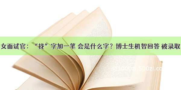 女面试官：“找”字加一笔 会是什么字？博士生机智回答 被录取