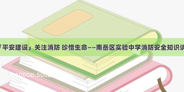 「平安建设」关注消防 珍惜生命——南岳区实验中学消防安全知识讲座