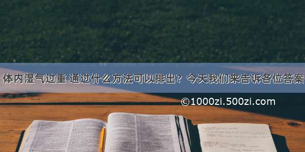 体内湿气过重 通过什么方法可以排出？今天我们来告诉各位答案