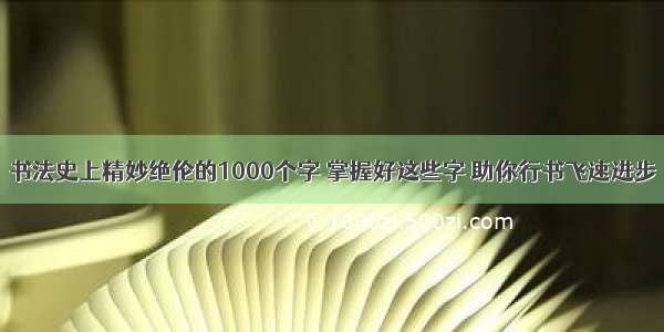 书法史上精妙绝伦的1000个字 掌握好这些字 助你行书飞速进步