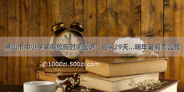 佛山市中小学寒假放假时间出炉！最长29天…明年暑假怎么放