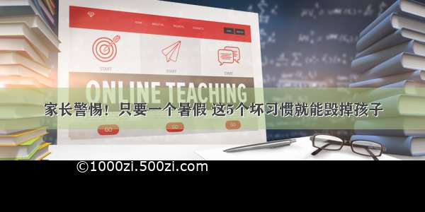 家长警惕！只要一个暑假 这5个坏习惯就能毁掉孩子