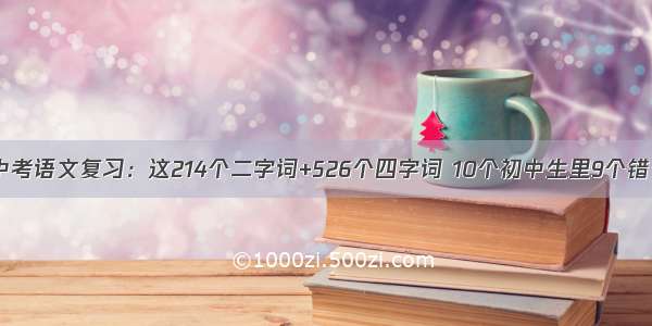 中考语文复习：这214个二字词+526个四字词 10个初中生里9个错！