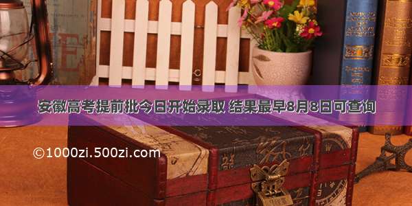 安徽高考提前批今日开始录取 结果最早8月8日可查询