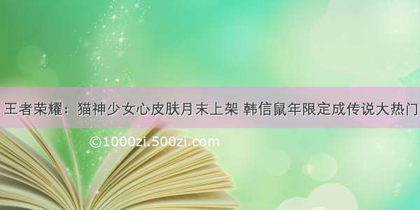 王者荣耀：猫神少女心皮肤月末上架 韩信鼠年限定成传说大热门