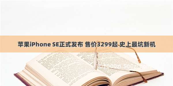 苹果iPhone SE正式发布 售价3299起 史上最坑新机