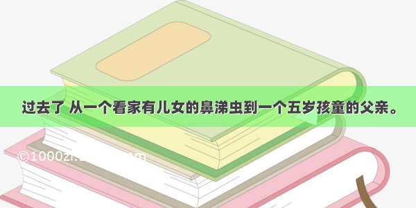 过去了 从一个看家有儿女的鼻涕虫到一个五岁孩童的父亲。