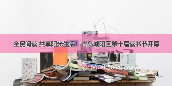 全民阅读 共享阳光生活！青岛城阳区第十届读书节开幕