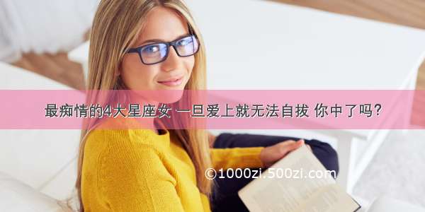 最痴情的4大星座女 一旦爱上就无法自拔 你中了吗？