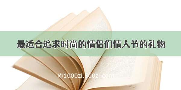 最适合追求时尚的情侣们情人节的礼物