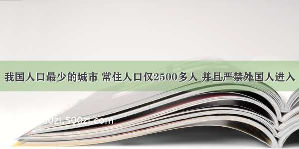 我国人口最少的城市 常住人口仅2500多人 并且严禁外国人进入