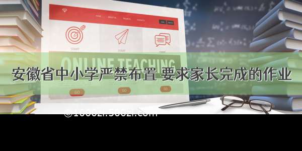 安徽省中小学严禁布置 要求家长完成的作业