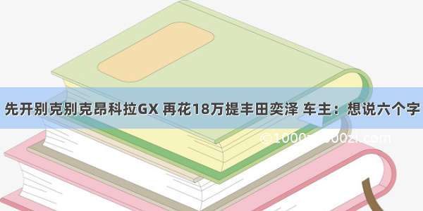 先开别克别克昂科拉GX 再花18万提丰田奕泽 车主：想说六个字