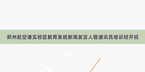 郑州航空港实验区教育系统新闻发言人暨通讯员培训班开班