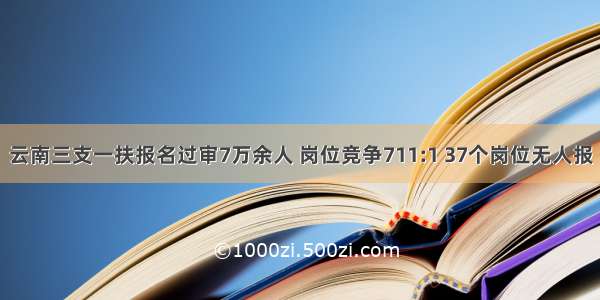 云南三支一扶报名过审7万余人 岗位竞争711:1 37个岗位无人报