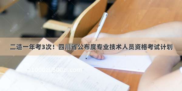 二造一年考3次！四川省公布度专业技术人员资格考试计划