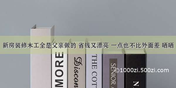 新房装修木工全是父亲做的 省钱又漂亮 一点也不比外面差 晒晒