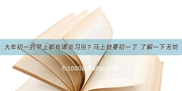 大年初一的早上都有哪些习俗？马上就要初一了 了解一下无妨