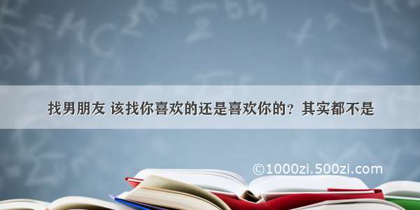 找男朋友 该找你喜欢的还是喜欢你的？其实都不是