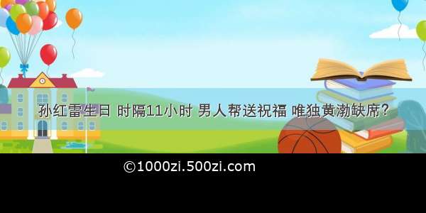 孙红雷生日 时隔11小时 男人帮送祝福 唯独黄渤缺席？