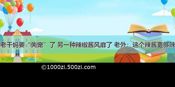 老干妈要“失宠”了 另一种辣椒酱风靡了 老外：这个辣酱更够味