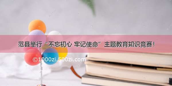 范县举行“不忘初心 牢记使命”主题教育知识竞赛！