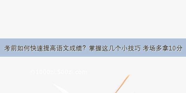 考前如何快速提高语文成绩？掌握这几个小技巧 考场多拿10分