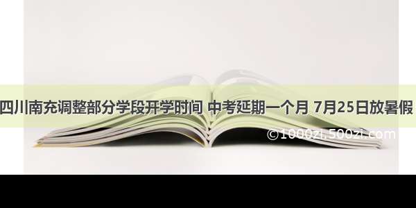 四川南充调整部分学段开学时间 中考延期一个月 7月25日放暑假！