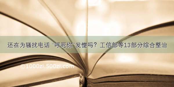 还在为骚扰电话 “呼死你”发憷吗？工信部等13部分综合整治