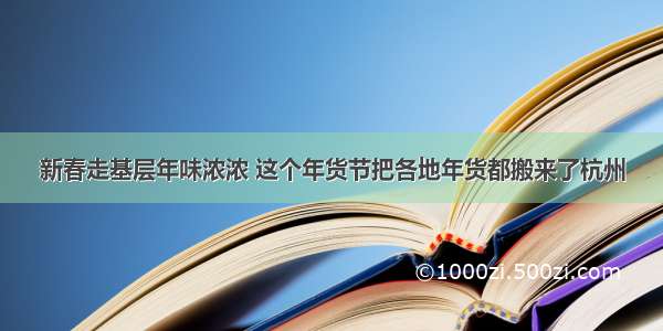 新春走基层年味浓浓 这个年货节把各地年货都搬来了杭州