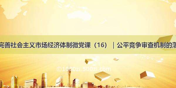 新时代加快完善社会主义市场经济体制微党课（16）｜公平竞争审查机制的落实深化过程