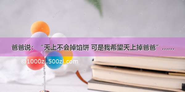 爸爸说：“天上不会掉馅饼 可是我希望天上掉爸爸”……