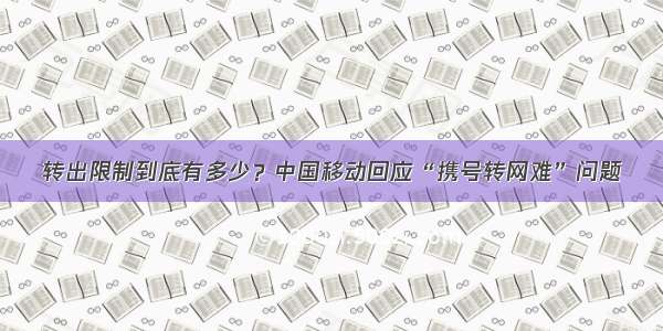 转出限制到底有多少？中国移动回应“携号转网难”问题