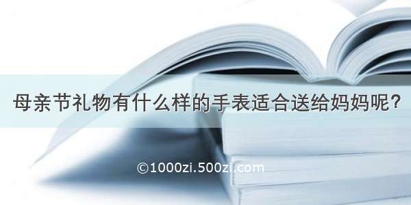 母亲节礼物有什么样的手表适合送给妈妈呢？