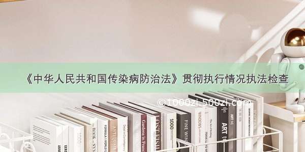 《中华人民共和国传染病防治法》贯彻执行情况执法检查