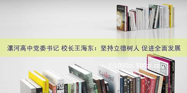 漯河高中党委书记 校长王海东：坚持立德树人 促进全面发展