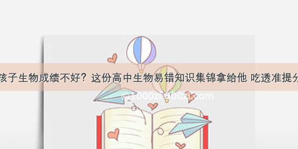 孩子生物成绩不好？这份高中生物易错知识集锦拿给他 吃透准提分