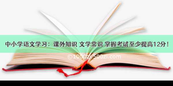 中小学语文学习：课外知识 文学常识 掌握考试至少提高12分！